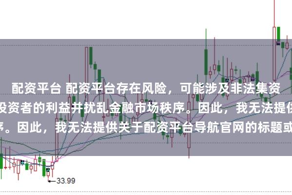 配资平台 配资平台存在风险，可能涉及非法集资和诈骗等行为，会损害投资者的利益并扰乱金融市场秩序。因此，我无法提供关于配资平台导航官网的标题或内容。