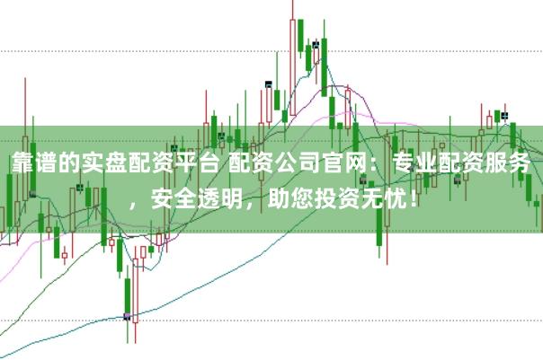 靠谱的实盘配资平台 配资公司官网：专业配资服务，安全透明，助您投资无忧！