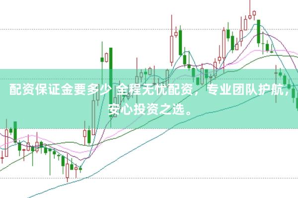 配资保证金要多少 全程无忧配资，专业团队护航，安心投资之选。