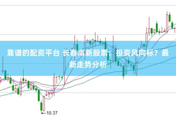 靠谱的配资平台 长春高新股票：投资风向标？最新走势分析