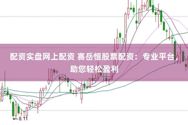 配资实盘网上配资 赛岳恒股票配资：专业平台，助您轻松盈利