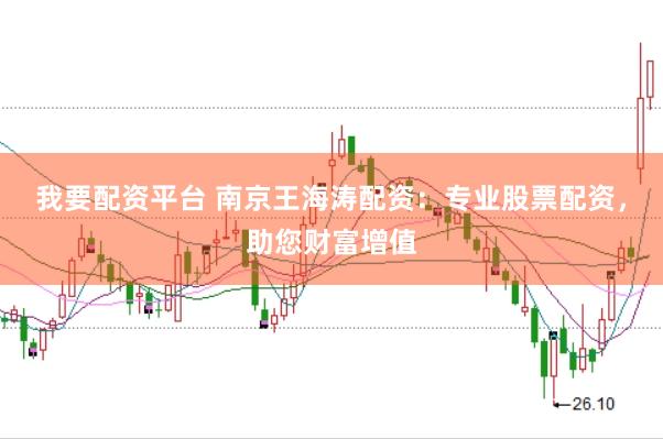 我要配资平台 南京王海涛配资：专业股票配资，助您财富增值