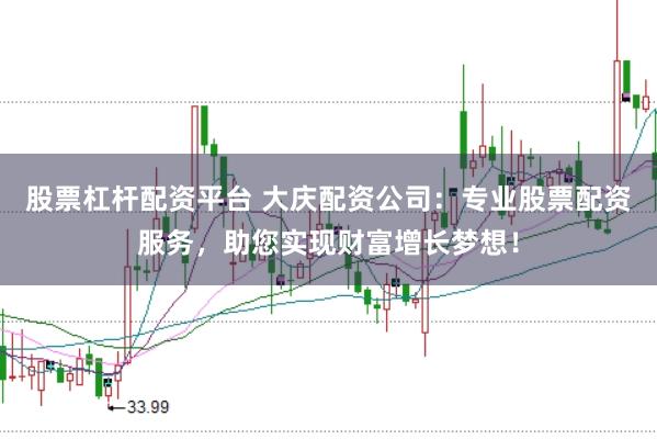 股票杠杆配资平台 大庆配资公司：专业股票配资服务，助您实现财富增长梦想！