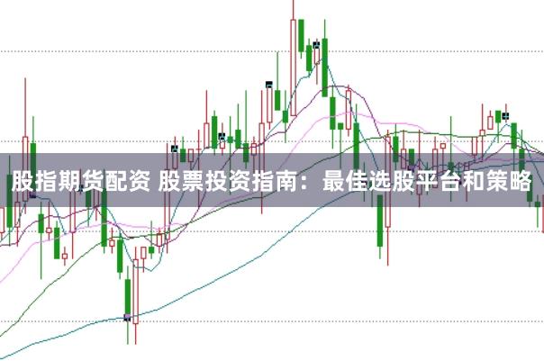 股指期货配资 股票投资指南：最佳选股平台和策略