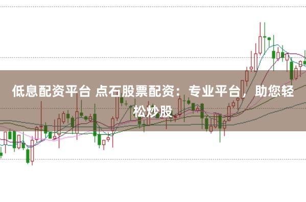 低息配资平台 点石股票配资：专业平台，助您轻松炒股