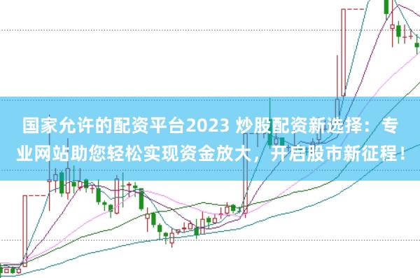 国家允许的配资平台2023 炒股配资新选择：专业网站助您轻松实现资金放大，开启股市新征程！