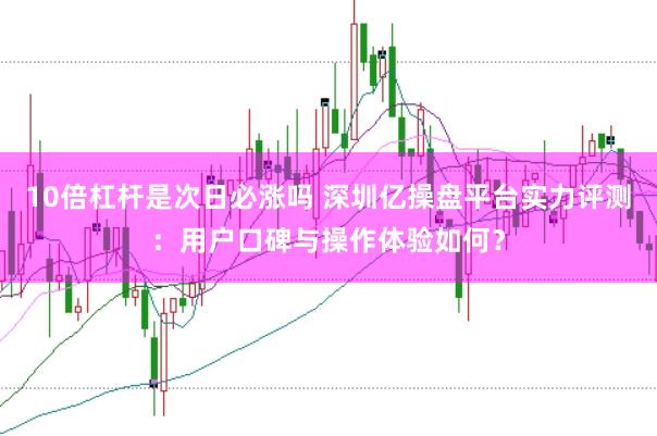 10倍杠杆是次日必涨吗 深圳亿操盘平台实力评测：用户口碑与操作体验如何？
