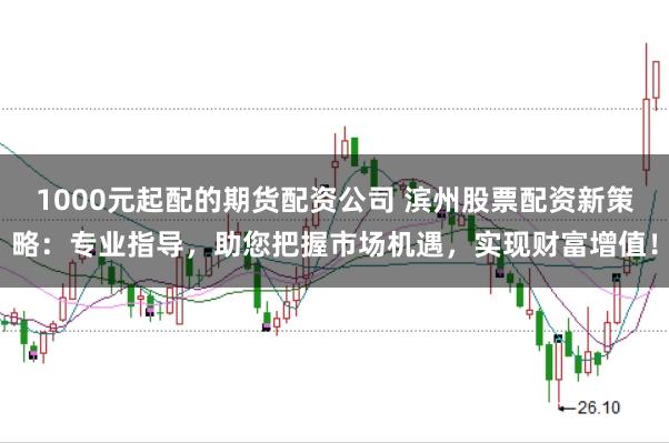 1000元起配的期货配资公司 滨州股票配资新策略：专业指导，助您把握市场机遇，实现财富增值！