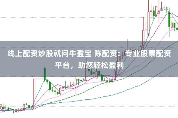 线上配资炒股就问牛盈宝 陈配资：专业股票配资平台，助您轻松盈利