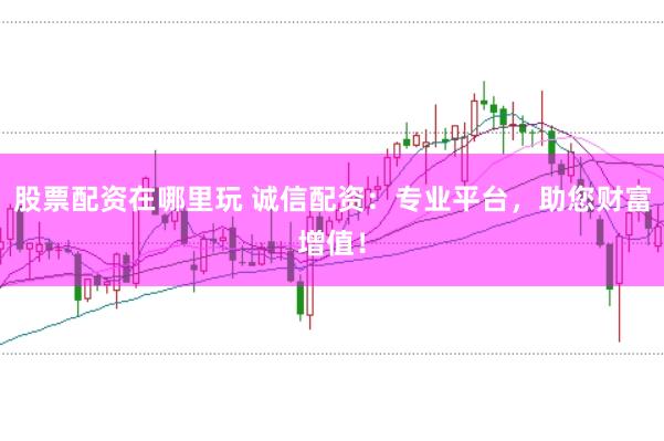 股票配资在哪里玩 诚信配资：专业平台，助您财富增值！