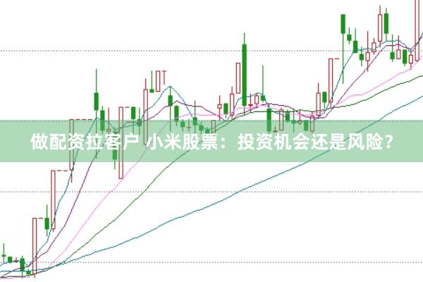 做配资拉客户 小米股票：投资机会还是风险？