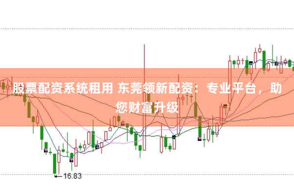 股票配资系统租用 东莞领新配资：专业平台，助您财富升级