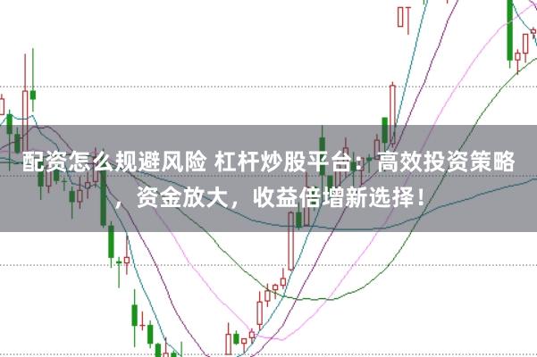 配资怎么规避风险 杠杆炒股平台：高效投资策略，资金放大，收益倍增新选择！