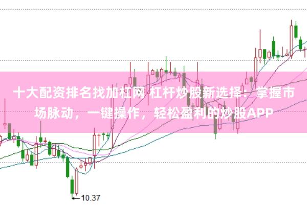 十大配资排名找加杠网 杠杆炒股新选择：掌握市场脉动，一键操作，轻松盈利的炒股APP