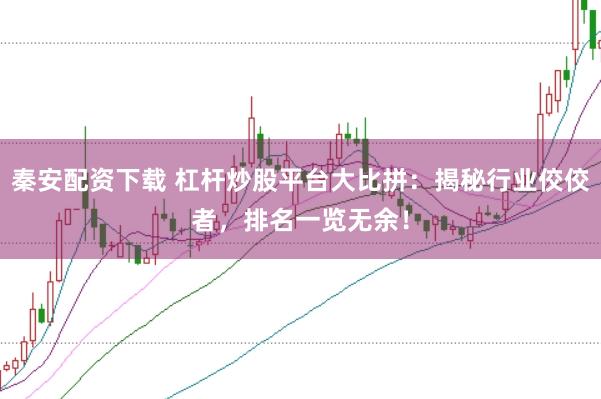 秦安配资下载 杠杆炒股平台大比拼：揭秘行业佼佼者，排名一览无余！