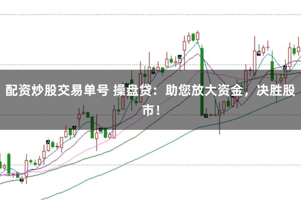 配资炒股交易单号 操盘贷：助您放大资金，决胜股市！