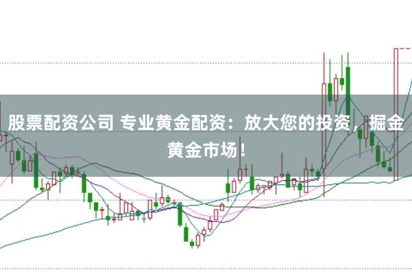 股票配资公司 专业黄金配资：放大您的投资，掘金黄金市场！