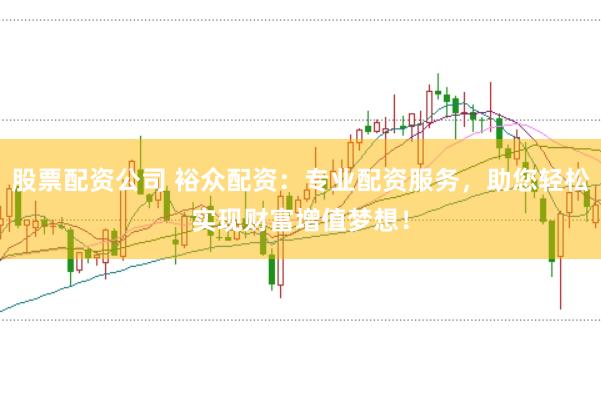 股票配资公司 裕众配资：专业配资服务，助您轻松实现财富增值梦想！