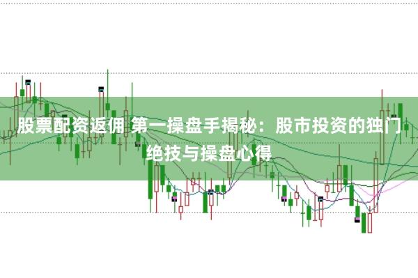 股票配资返佣 第一操盘手揭秘：股市投资的独门绝技与操盘心得