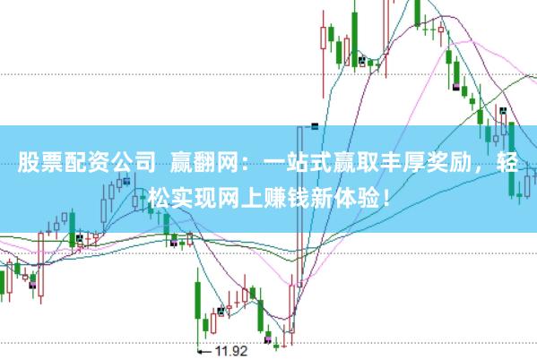 股票配资公司  赢翻网：一站式赢取丰厚奖励，轻松实现网上赚钱新体验！