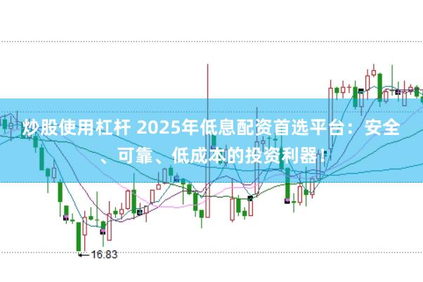 炒股使用杠杆 2025年低息配资首选平台：安全、可靠、低成本的投资利器！