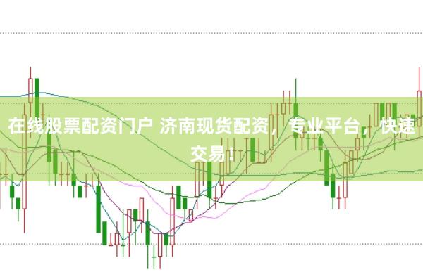 在线股票配资门户 济南现货配资，专业平台，快速交易！