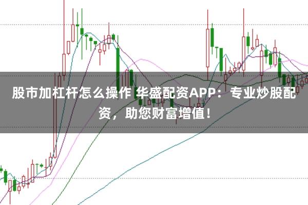 股市加杠杆怎么操作 华盛配资APP：专业炒股配资，助您财富增值！