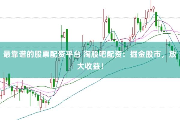 最靠谱的股票配资平台 淘股吧配资：掘金股市，放大收益！