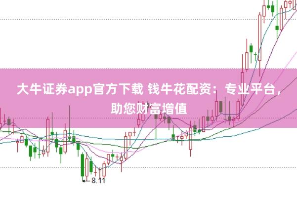 大牛证券app官方下载 钱牛花配资：专业平台，助您财富增值