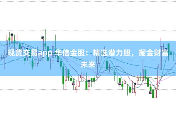 现货交易app 华信金股：精选潜力股，掘金财富未来
