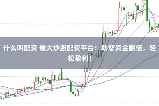 什么叫配资 最大炒股配资平台：助您资金翻倍，轻松盈利！