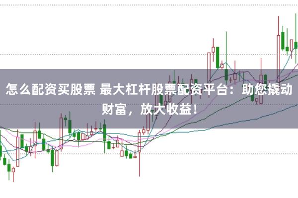 怎么配资买股票 最大杠杆股票配资平台：助您撬动财富，放大收益！