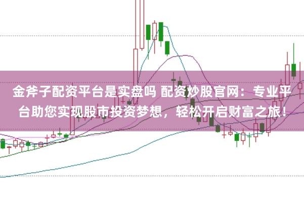 金斧子配资平台是实盘吗 配资炒股官网：专业平台助您实现股市投资梦想，轻松开启财富之旅！