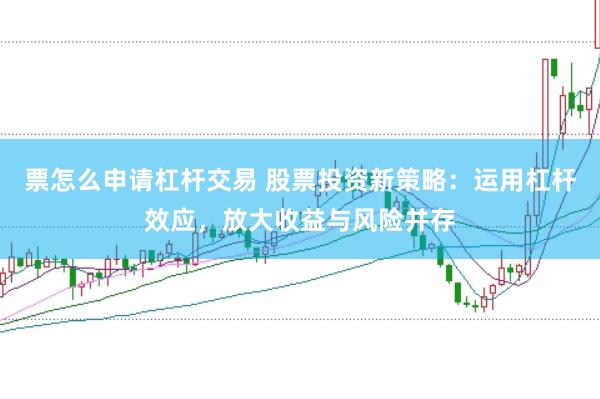 票怎么申请杠杆交易 股票投资新策略：运用杠杆效应，放大收益与风险并存