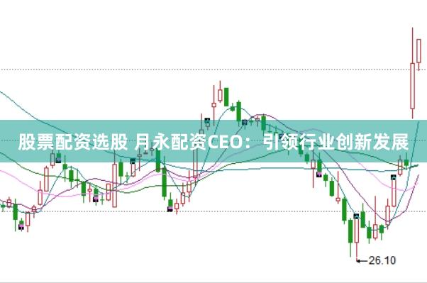 股票配资选股 月永配资CEO：引领行业创新发展