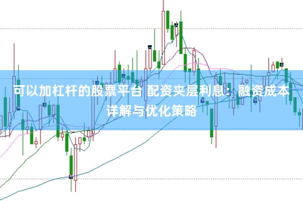 可以加杠杆的股票平台 配资夹层利息：融资成本详解与优化策略