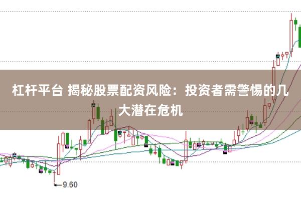 杠杆平台 揭秘股票配资风险：投资者需警惕的几大潜在危机