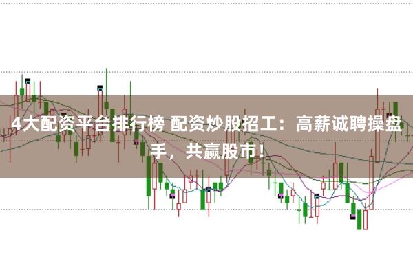 4大配资平台排行榜 配资炒股招工：高薪诚聘操盘手，共赢股市！
