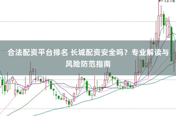 合法配资平台排名 长城配资安全吗？专业解读与风险防范指南