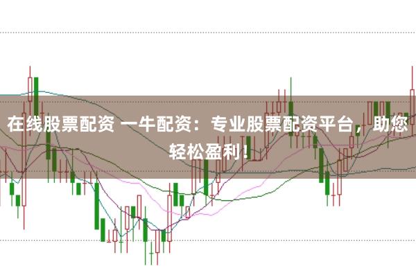 在线股票配资 一牛配资：专业股票配资平台，助您轻松盈利！