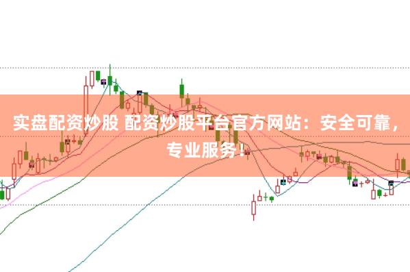 实盘配资炒股 配资炒股平台官方网站：安全可靠，专业服务！
