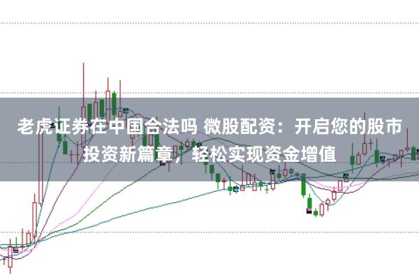 老虎证券在中国合法吗 微股配资：开启您的股市投资新篇章，轻松实现资金增值