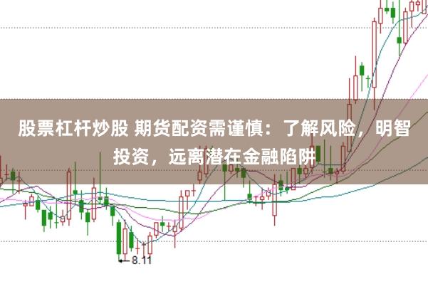 股票杠杆炒股 期货配资需谨慎：了解风险，明智投资，远离潜在金融陷阱