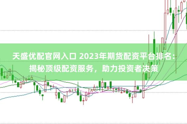 天盛优配官网入口 2023年期货配资平台排名：揭秘顶级配资服务，助力投资者决策