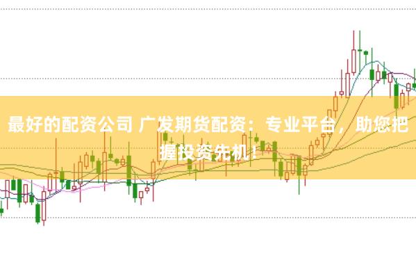最好的配资公司 广发期货配资：专业平台，助您把握投资先机！