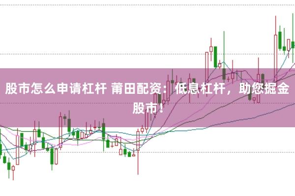股市怎么申请杠杆 莆田配资：低息杠杆，助您掘金股市！