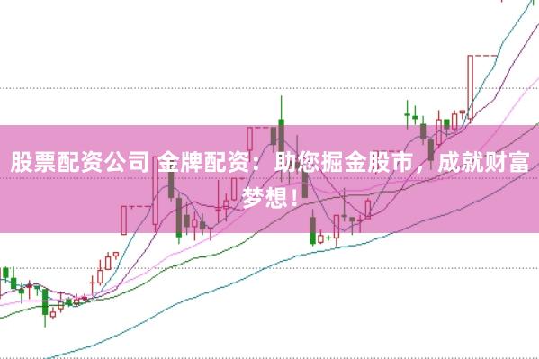 股票配资公司 金牌配资：助您掘金股市，成就财富梦想！