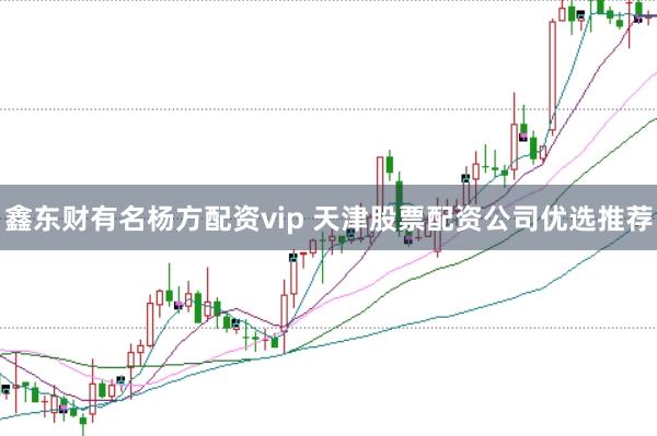 鑫东财有名杨方配资vip 天津股票配资公司优选推荐