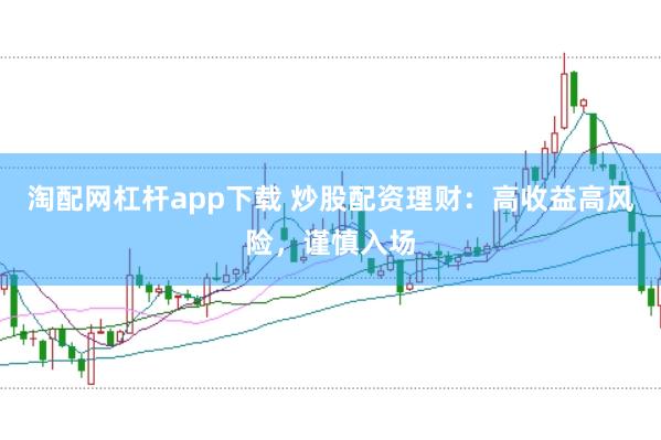 淘配网杠杆app下载 炒股配资理财：高收益高风险，谨慎入场