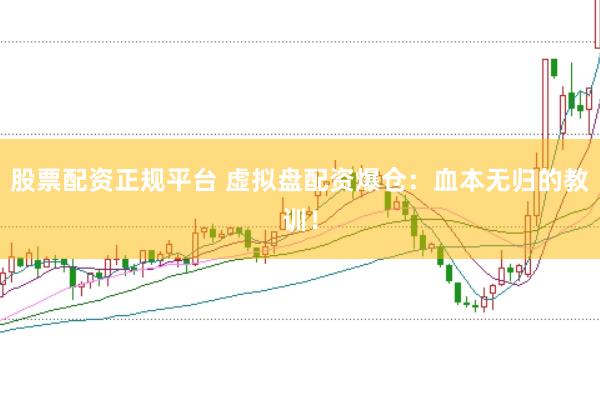 股票配资正规平台 虚拟盘配资爆仓：血本无归的教训！
